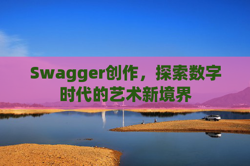 Swagger创作,探索数字时代的艺术新境界