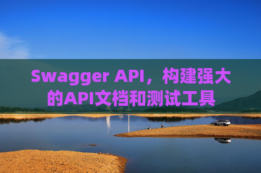 Swagger API，构建强大的API文档和测试工具